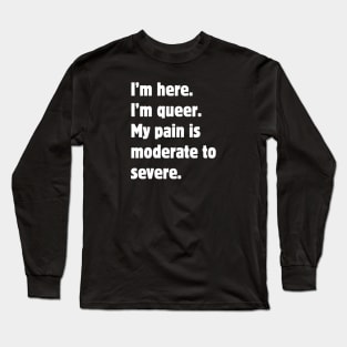 I'm here. I'm queer. My pain is moderate to severe. Long Sleeve T-Shirt
